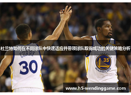 杜兰特如何在不同球队中快速适应并带领球队取得成功的关键策略分析