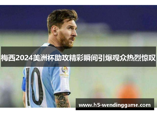 梅西2024美洲杯助攻精彩瞬间引爆观众热烈惊叹