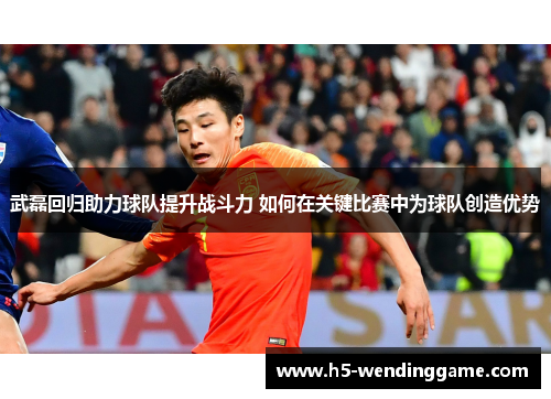 武磊回归助力球队提升战斗力 如何在关键比赛中为球队创造优势