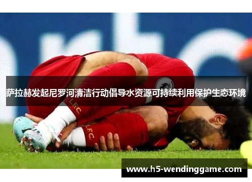萨拉赫发起尼罗河清洁行动倡导水资源可持续利用保护生态环境