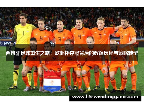 西班牙足球重生之路：欧洲杯夺冠背后的辉煌历程与策略转型