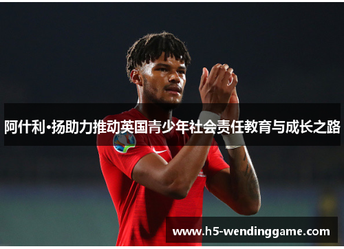 阿什利·扬助力推动英国青少年社会责任教育与成长之路