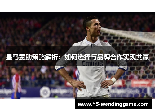 皇马赞助策略解析：如何选择与品牌合作实现共赢