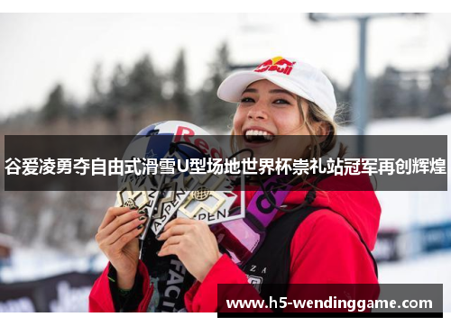 谷爱凌勇夺自由式滑雪U型场地世界杯崇礼站冠军再创辉煌