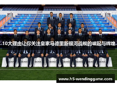 10大理由让你关注皇家马德里新银河战舰的崛起与辉煌