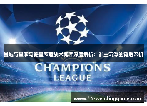 曼城与皇家马德里欧冠战术博弈深度解析：谁主沉浮的背后玄机
