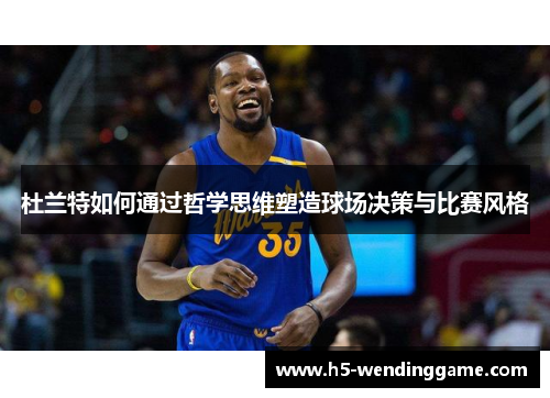 杜兰特如何通过哲学思维塑造球场决策与比赛风格