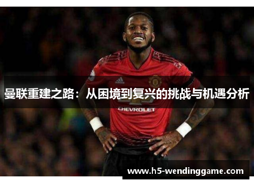 曼联重建之路：从困境到复兴的挑战与机遇分析