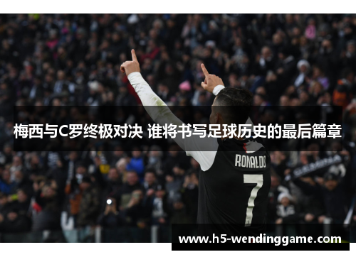 梅西与C罗终极对决 谁将书写足球历史的最后篇章