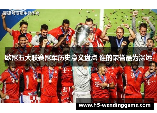 欧冠五大联赛冠军历史意义盘点 谁的荣誉最为深远