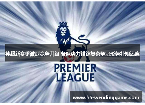 英超新赛季激烈竞争升级 各队势力错综复杂争冠形势扑朔迷离