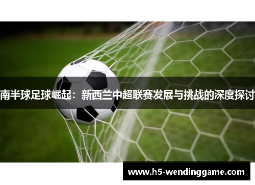 南半球足球崛起：新西兰中超联赛发展与挑战的深度探讨