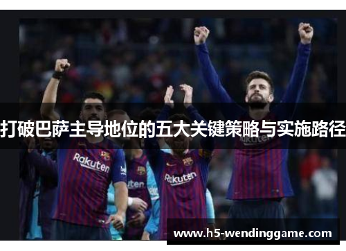 打破巴萨主导地位的五大关键策略与实施路径