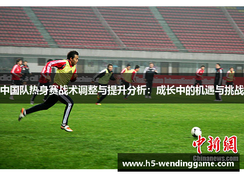 中国队热身赛战术调整与提升分析：成长中的机遇与挑战