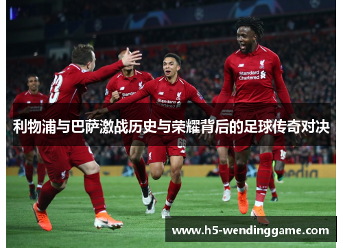 利物浦与巴萨激战历史与荣耀背后的足球传奇对决