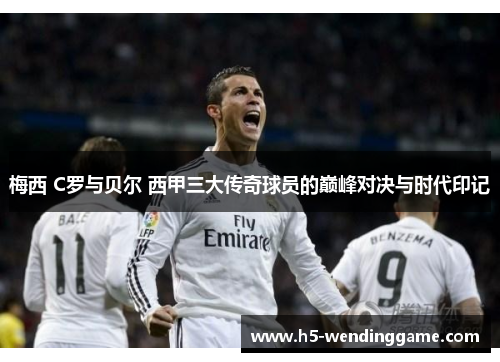 梅西 C罗与贝尔 西甲三大传奇球员的巅峰对决与时代印记