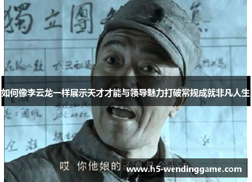 如何像李云龙一样展示天才才能与领导魅力打破常规成就非凡人生