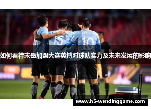 如何看待宋岳加盟大连英博对球队实力及未来发展的影响