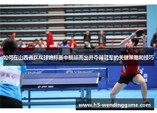 如何在山西省乒乓球锦标赛中脱颖而出并夺得冠军的关键策略和技巧