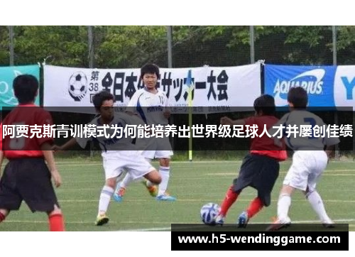 阿贾克斯青训模式为何能培养出世界级足球人才并屡创佳绩