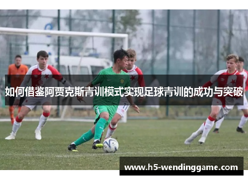如何借鉴阿贾克斯青训模式实现足球青训的成功与突破