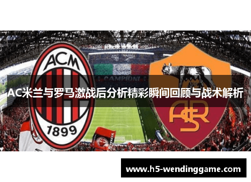 AC米兰与罗马激战后分析精彩瞬间回顾与战术解析