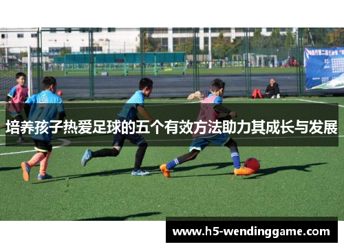 培养孩子热爱足球的五个有效方法助力其成长与发展