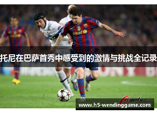 托尼在巴萨首秀中感受到的激情与挑战全记录