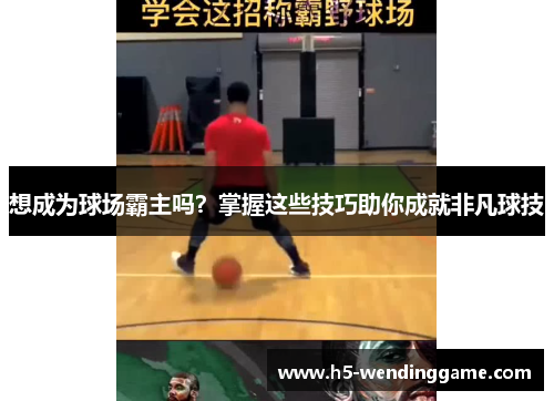 想成为球场霸主吗？掌握这些技巧助你成就非凡球技