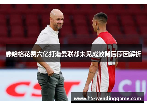 滕哈格花费六亿打造曼联却未见成效背后原因解析