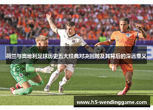 荷兰与奥地利足球历史五大经典对决回顾及其背后的深远意义