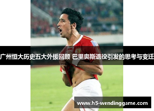 广州恒大历史五大外援回顾 巴里奥斯退役引发的思考与变迁
