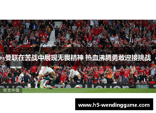 曼联在苦战中展现无畏精神 热血沸腾勇敢迎接挑战