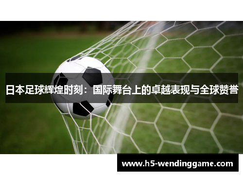 日本足球辉煌时刻：国际舞台上的卓越表现与全球赞誉