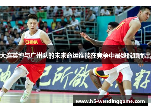 大连英博与广州队的未来命运谁能在竞争中最终脱颖而出