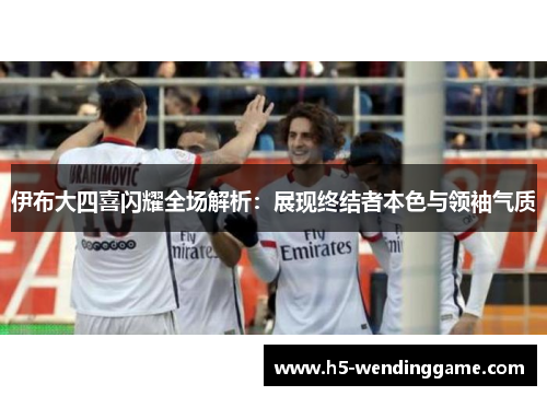 伊布大四喜闪耀全场解析：展现终结者本色与领袖气质
