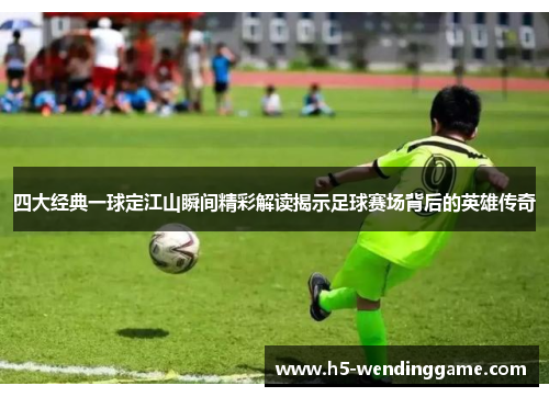 四大经典一球定江山瞬间精彩解读揭示足球赛场背后的英雄传奇