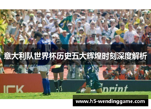 意大利队世界杯历史五大辉煌时刻深度解析