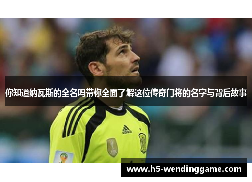 你知道纳瓦斯的全名吗带你全面了解这位传奇门将的名字与背后故事