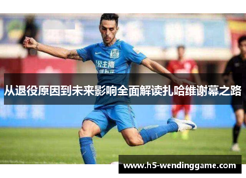 从退役原因到未来影响全面解读扎哈维谢幕之路