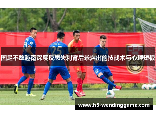 国足不敌越南深度反思失利背后暴露出的技战术与心理短板