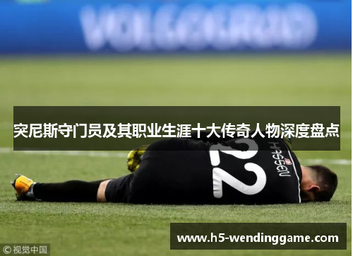 突尼斯守门员及其职业生涯十大传奇人物深度盘点