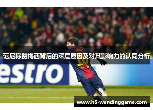 范尼称赞梅西背后的深层原因及对其影响力的认同分析
