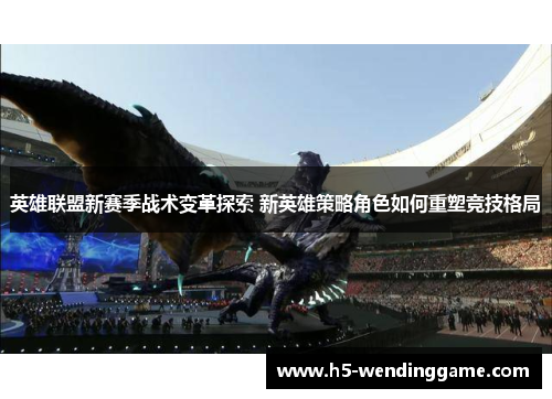 英雄联盟新赛季战术变革探索 新英雄策略角色如何重塑竞技格局