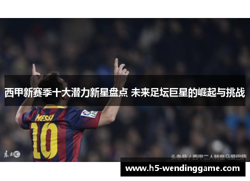 西甲新赛季十大潜力新星盘点 未来足坛巨星的崛起与挑战